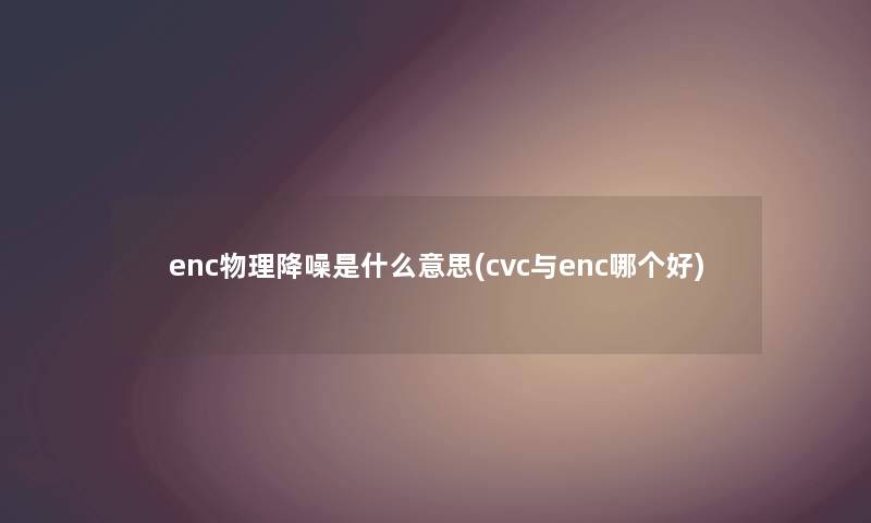 enc物理降噪是什么意思(cvc与enc哪个好) enc物理降噪是什么意思(cvc与enc哪个好)