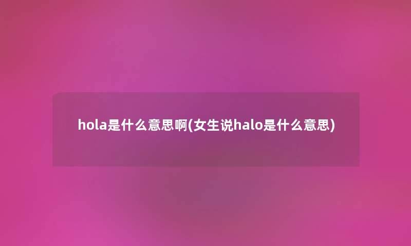 hola是什么意思啊(女生说halo是什么意思) hola是什么意思啊(女生说halo是什么意思)