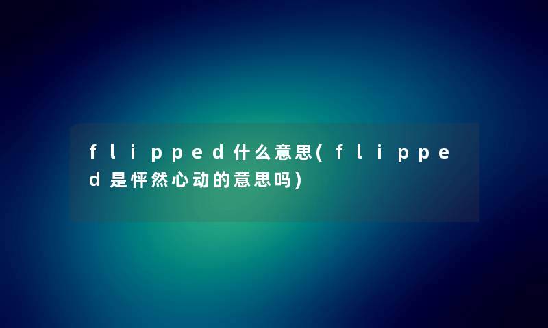 flipped什么意思(flipped是怦然心动的意思吗) flipped什么意思(flipped是怦然心动的意思吗)