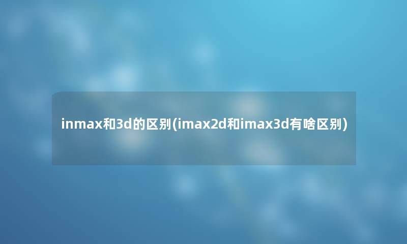 inmax和3d的区别(imax2d和imax3d有啥区别) inmax和3d的区别(imax2d和imax3d有啥区别)
