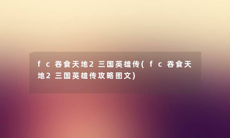 fc吞食天地2三国英雄传(fc吞食天地2三国英雄传攻略讲解) fc吞食天地2三国英雄传(fc吞食天地2三国英雄传攻略讲解)