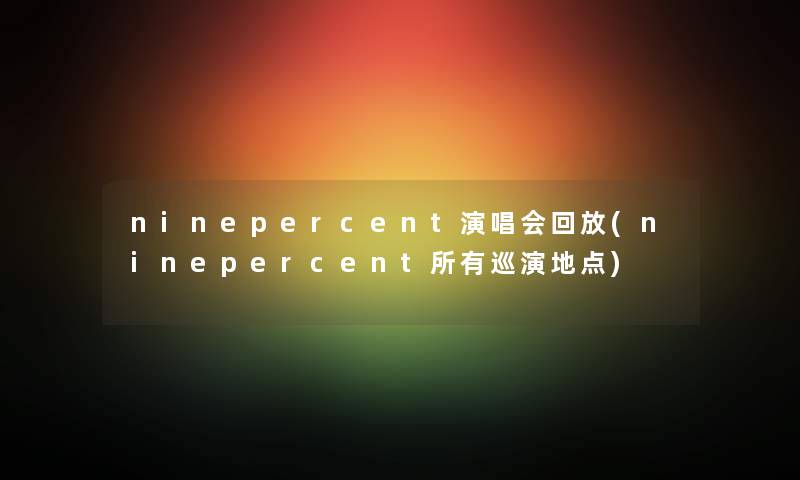 ninepercent演唱会回放(ninepercent所有巡演地点) ninepercent演唱会回放(ninepercent所有巡演地点)