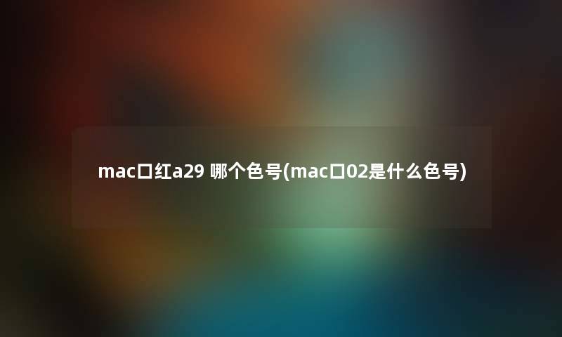 mac口红a29 哪个色号(mac口02是什么色号) mac口红a29 哪个色号(mac口02是什么色号)
