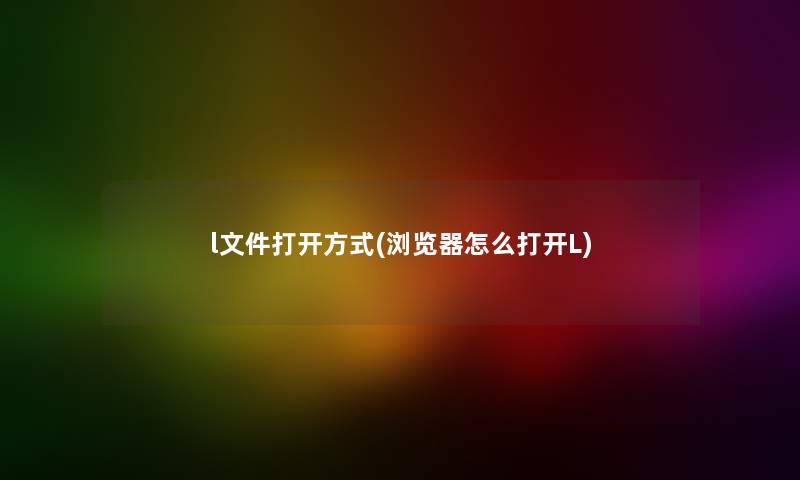 l文件打开方式(浏览器怎么打开L) l文件打开方式(浏览器怎么打开L)
