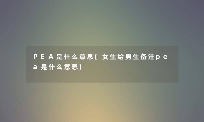 PEA是什么意思(女生给男生备注pea是什么意思) PEA是什么意思(女生给男生备注pea是什么意思)