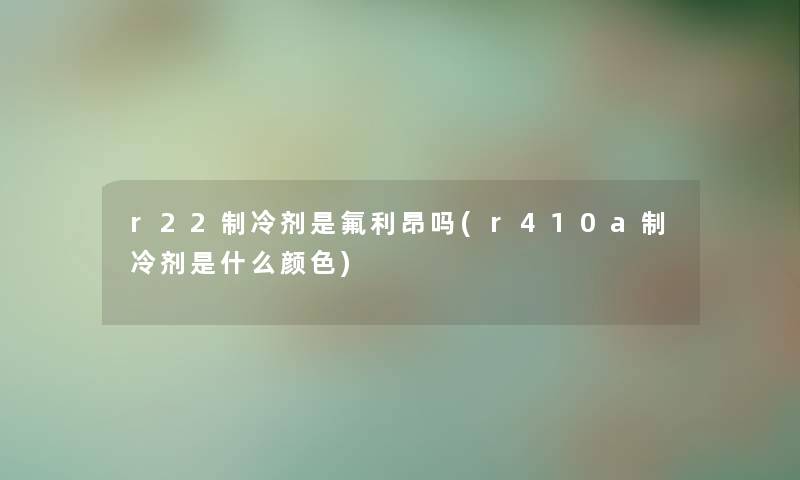 r22制冷剂是氟利昂吗(r410a制冷剂是什么颜色) r22制冷剂是氟利昂吗(r410a制冷剂是什么颜色)