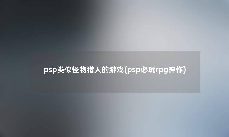 psp类似怪物猎人的游戏(psp必玩rpg神作) psp类似怪物猎人的游戏(psp必玩rpg神作)