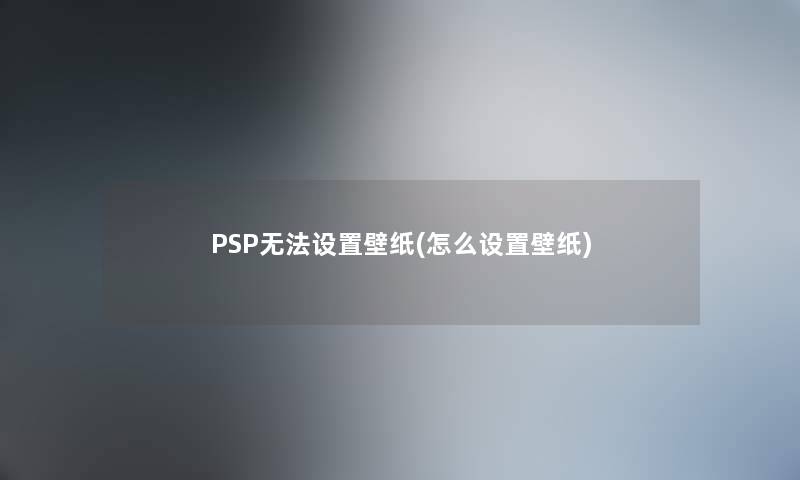 PSP无法设置壁纸(怎么设置壁纸) PSP无法设置壁纸(怎么设置壁纸)