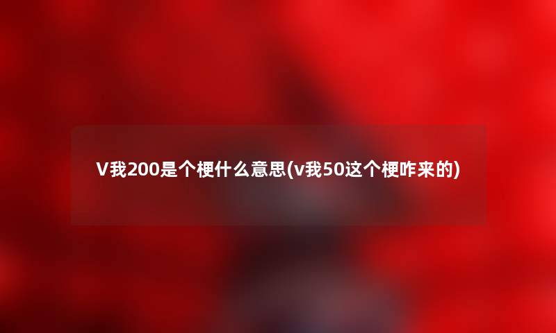 V我200是个梗什么意思(v我50这个梗咋来的) V我200是个梗什么意思(v我50这个梗咋来的)
