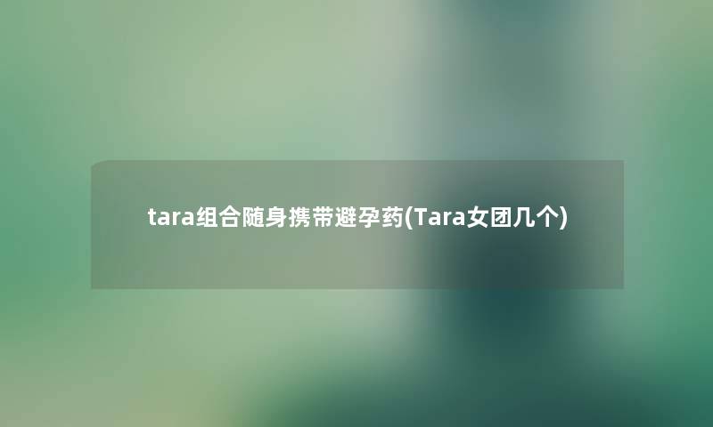 tara组合随身携带避孕药(Tara女团几个) tara组合随身携带避孕药(Tara女团几个)