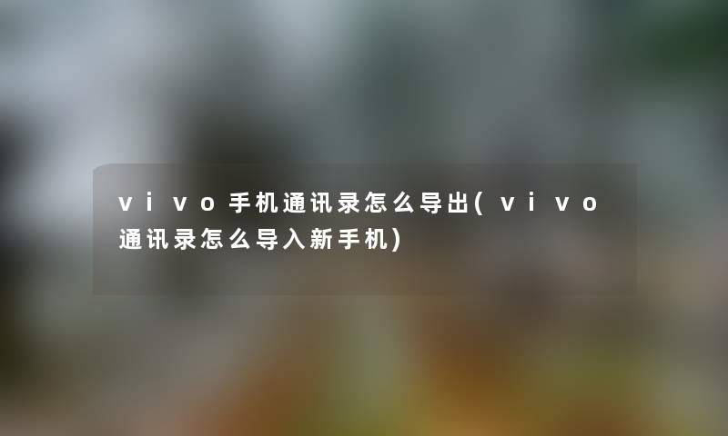 vivo手机通讯录怎么导出(vivo通讯录怎么导入新手机) vivo手机通讯录怎么导出(vivo通讯录怎么导入新手机)