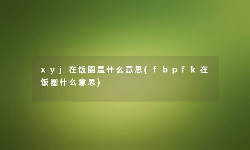 xyj在饭圈是什么意思(fbpfk在饭圈什么意思) xyj在饭圈是什么意思(fbpfk在饭圈什么意思)