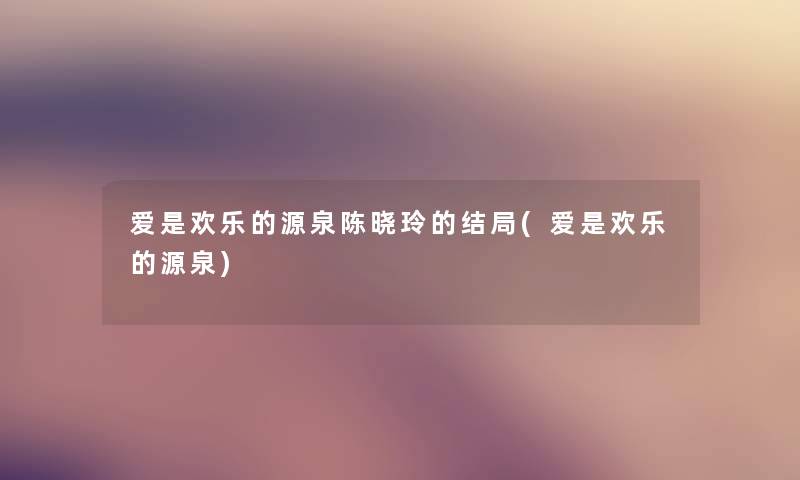 爱是欢乐的源泉陈晓玲的结局(爱是欢乐的源泉) 爱是欢乐的源泉陈晓玲的结局(爱是欢乐的源泉)