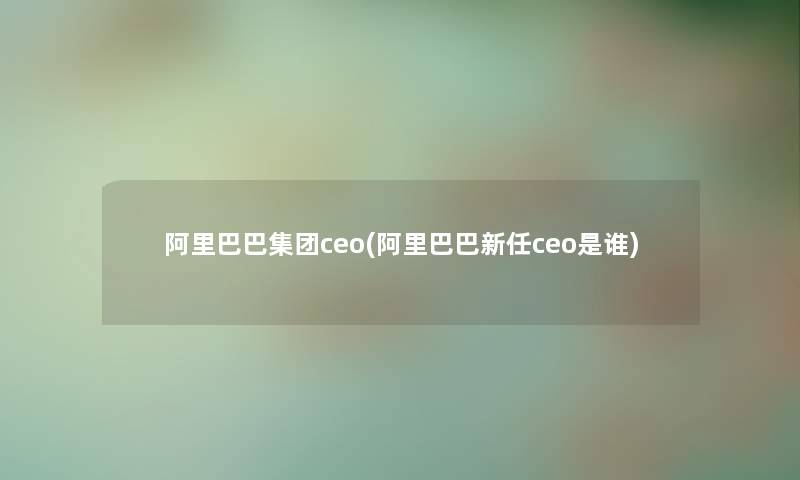 阿里巴巴集团ceo(阿里巴巴新任ceo是谁) 阿里巴巴集团ceo(阿里巴巴新任ceo是谁)