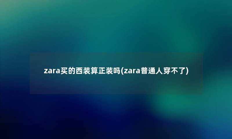 zara买的西装算正装吗(zara普通人穿不了) zara买的西装算正装吗(zara普通人穿不了)