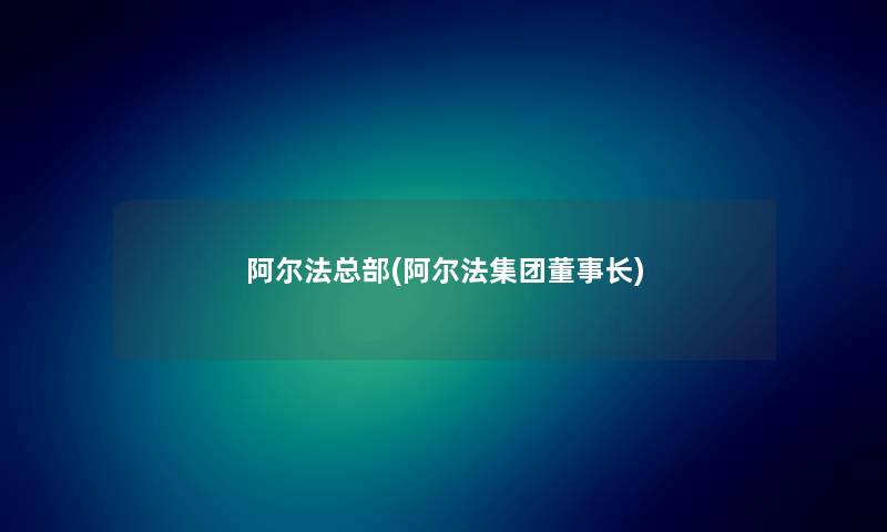 阿尔法总部(阿尔法集团董事长想象中哈) 阿尔法总部(阿尔法集团董事长想象中哈)