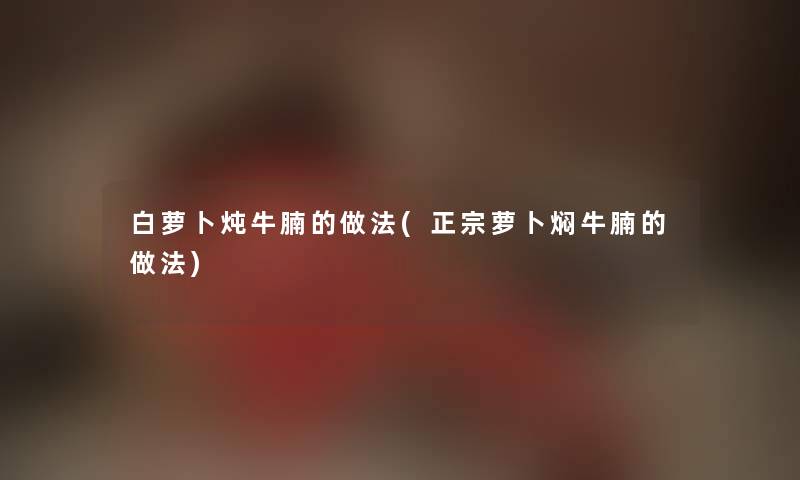 白萝卜炖牛腩的做法(正宗萝卜焖牛腩的做法) 白萝卜炖牛腩的做法(正宗萝卜焖牛腩的做法)