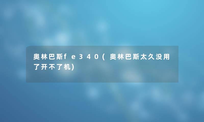 奥林巴斯fe340(奥林巴斯太久没用了开不了机) 奥林巴斯fe340(奥林巴斯太久没用了开不了机)