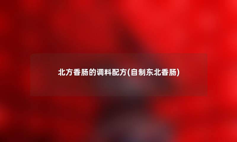 北方香肠的调料配方(自制东北香肠) 北方香肠的调料配方(自制东北香肠)