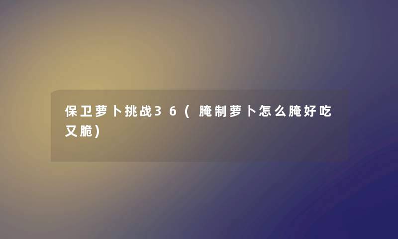 保卫萝卜挑战36(腌制萝卜怎么腌好吃又脆) 保卫萝卜挑战36(腌制萝卜怎么腌好吃又脆)