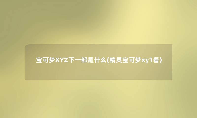 宝可梦XYZ下一部是什么(精灵宝可梦xy1看) 宝可梦XYZ下一部是什么(精灵宝可梦xy1看)