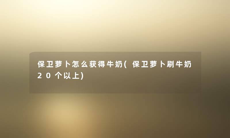保卫萝卜怎么获得牛奶(保卫萝卜刷牛奶20个以上) 保卫萝卜怎么获得牛奶(保卫萝卜刷牛奶20个以上)
