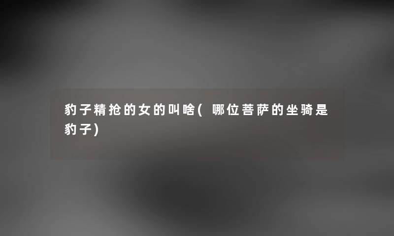 豹子精抢的女的叫啥(哪位菩萨的坐骑是豹子) 豹子精抢的女的叫啥(哪位菩萨的坐骑是豹子)