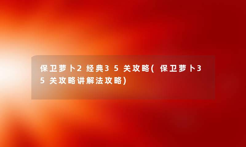 保卫萝卜2经典35关攻略(保卫萝卜35关攻略讲解法攻略) 保卫萝卜2经典35关攻略(保卫萝卜35关攻略讲解法攻略)