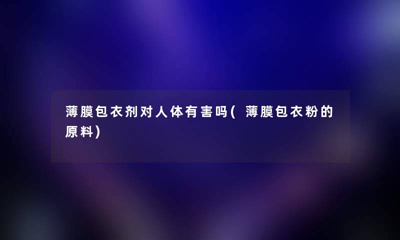 薄膜包衣剂对人体有害吗(薄膜包衣粉的原料) 薄膜包衣剂对人体有害吗(薄膜包衣粉的原料)