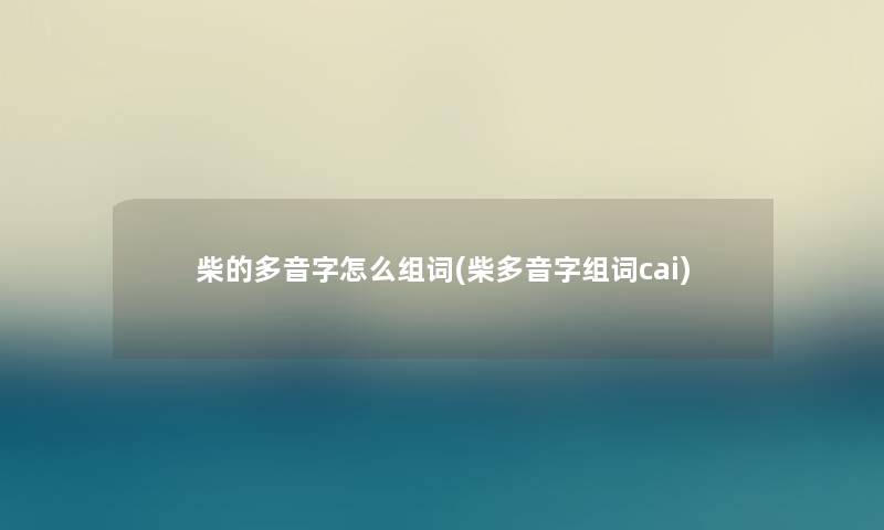 柴的多音字怎么组词(柴多音字组词cai)