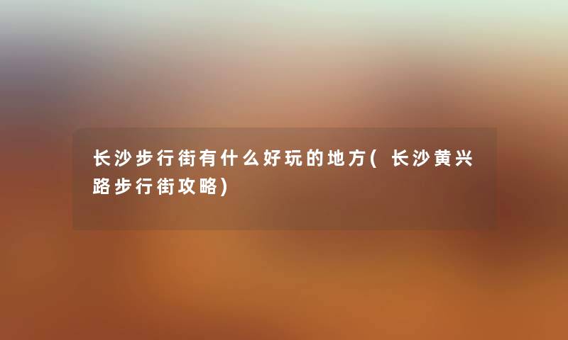 长沙步行街有什么好玩的地方(长沙黄兴路步行街攻略) 长沙步行街有什么好玩的地方(长沙黄兴路步行街攻略)