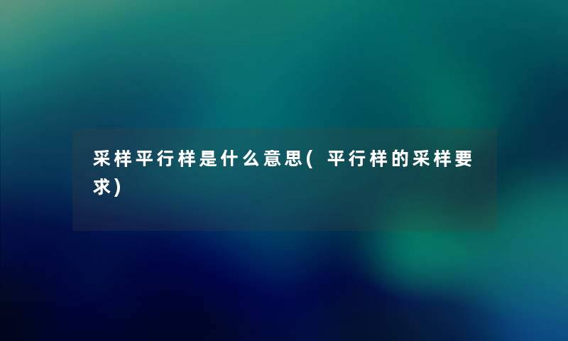 采样平行样是什么意思(平行样的采样要求) 采样平行样是什么意思(平行样的采样要求)