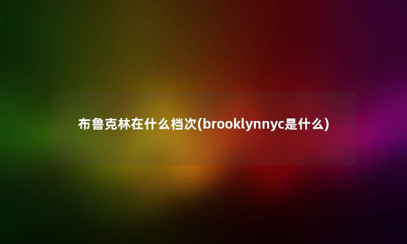 布鲁克林在什么档次(brooklynnyc是什么) 布鲁克林在什么档次(brooklynnyc是什么)