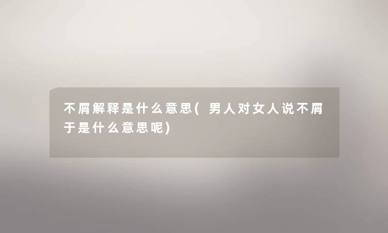 不屑解释是什么意思(男人对女人说不屑于是什么意思呢) 不屑解释是什么意思(男人对女人说不屑于是什么意思呢)