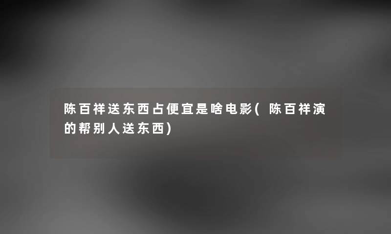 陈百祥送东西占便宜是啥电影(陈百祥演的帮别人送东西) 陈百祥送东西占便宜是啥电影(陈百祥演的帮别人送东西)
