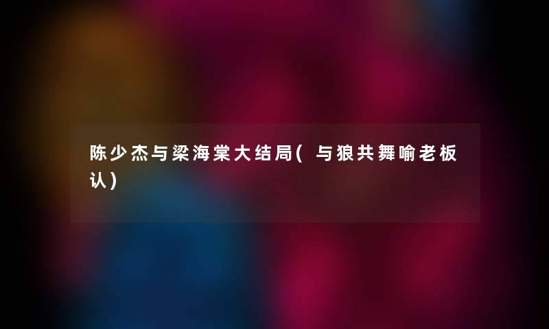 陈少杰与梁海棠大结局(与狼共舞喻老板认) 陈少杰与梁海棠大结局(与狼共舞喻老板认)