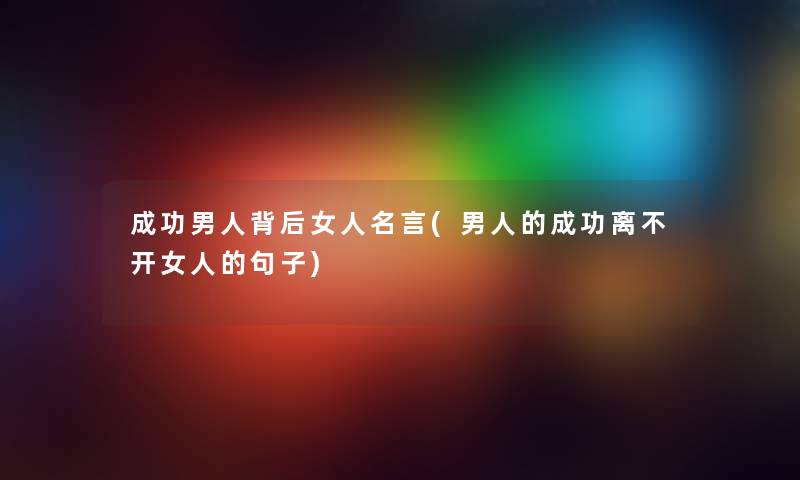 成功男人背后女人名言(男人的成功离不开女人的句子) 成功男人背后女人名言(男人的成功离不开女人的句子)