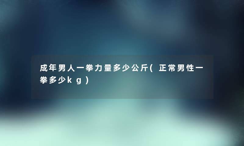 成年男人一拳力量多少公斤(正常男性一拳多少kg) 成年男人一拳力量多少公斤(正常男性一拳多少kg)