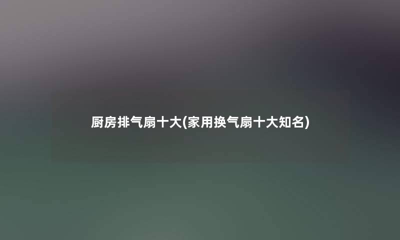 厨房排气扇一些(家用换气扇一些知名)