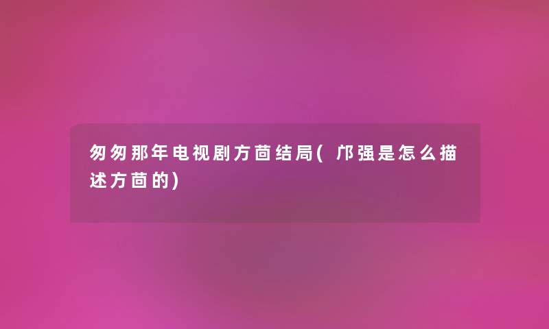 匆匆那年电视剧方茴结局(邝强是怎么描述方茴的) 匆匆那年电视剧方茴结局(邝强是怎么描述方茴的)