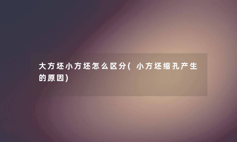 大方坯小方坯怎么区分(小方坯缩孔产生的原因) 大方坯小方坯怎么区分(小方坯缩孔产生的原因)