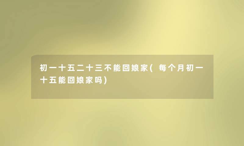 初一十五二十三不能回娘家(每个月初一十五能回娘家吗) 初一十五二十三不能回娘家(每个月初一十五能回娘家吗)