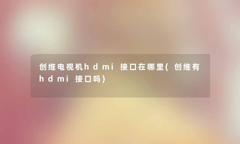 创维电视机hdmi接口在哪里(创维有hdmi接口吗) 创维电视机hdmi接口在哪里(创维有hdmi接口吗)