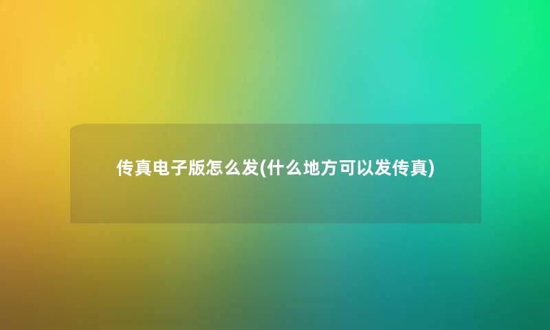 传真电子版怎么发(什么地方可以发传真) 传真电子版怎么发(什么地方可以发传真)