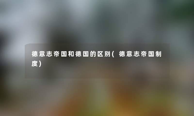 德意志帝国和德国的区别(德意志帝国制度) 德意志帝国和德国的区别(德意志帝国制度)