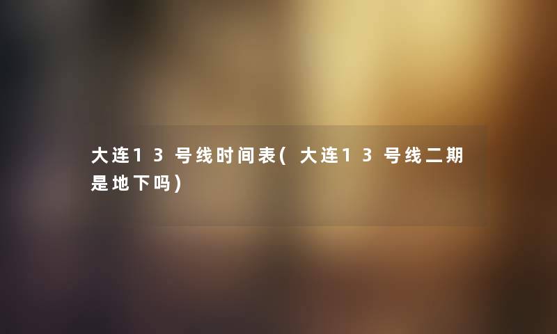 大连13号线时间表(大连13号线二期是地下吗) 大连13号线时间表(大连13号线二期是地下吗)