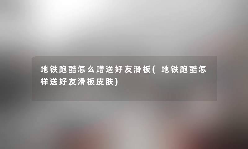 地铁跑酷怎么赠送好友滑板(地铁跑酷怎样送好友滑板皮肤) 地铁跑酷怎么赠送好友滑板(地铁跑酷怎样送好友滑板皮肤)