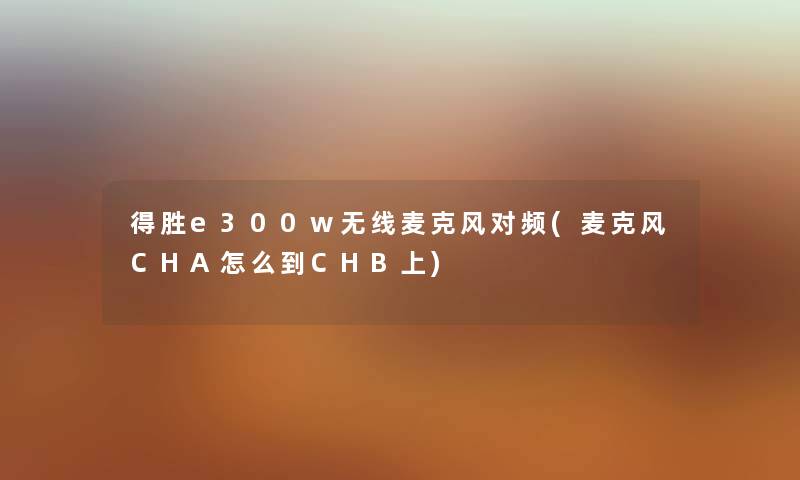 得胜e300w无线麦克风对频(麦克风CHA怎么到CHB上) 得胜e300w无线麦克风对频(麦克风CHA怎么到CHB上)