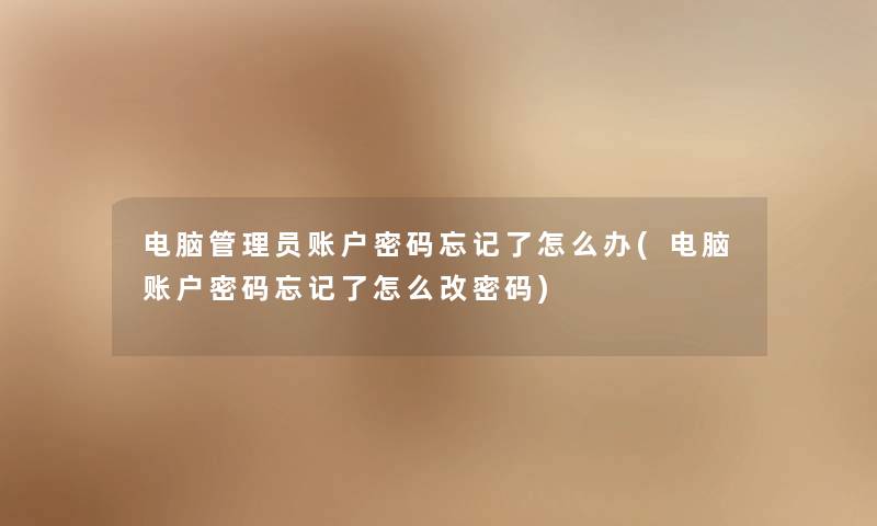 电脑管理员账户密码忘记了怎么办(电脑账户密码忘记了怎么改密码) 电脑管理员账户密码忘记了怎么办(电脑账户密码忘记了怎么改密码)