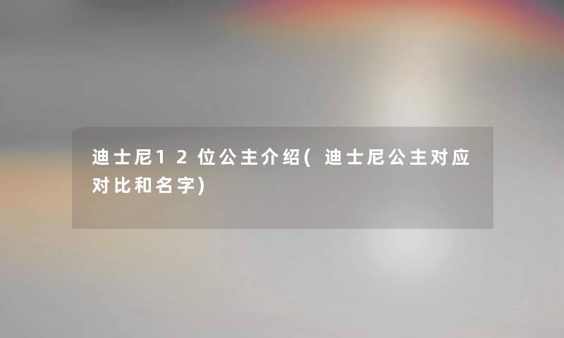 迪士尼12位公主介绍(迪士尼公主对应对比和名字) 迪士尼12位公主介绍(迪士尼公主对应对比和名字)